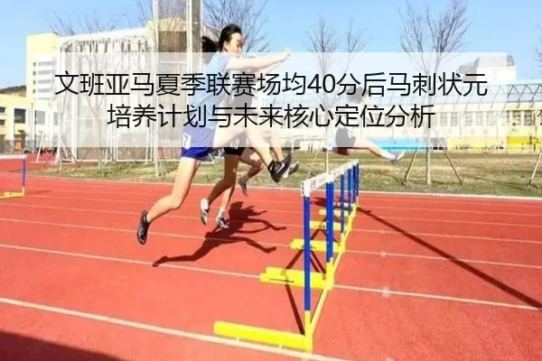 文班亚马夏季联赛场均40分后马刺状元培养计划与未来核心定位分析