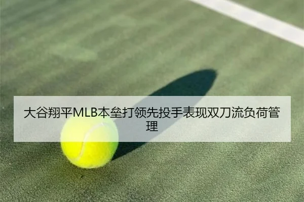 大谷翔平MLB本垒打领先投手表现双刀流负荷管理
