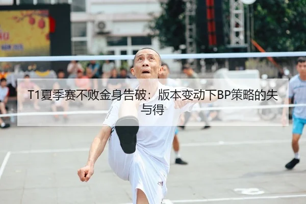 T1夏季赛不败金身告破：版本变动下BP策略的失与得