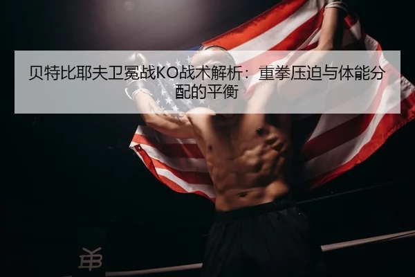 贝特比耶夫卫冕战KO战术解析：重拳压迫与体能分配的平衡